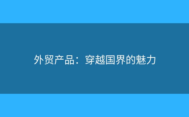 外貿(mào)產(chǎn)品：穿越國界的魅力