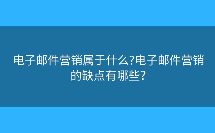 電子郵件營銷屬于什么?電子郵件營銷的缺點有哪些？