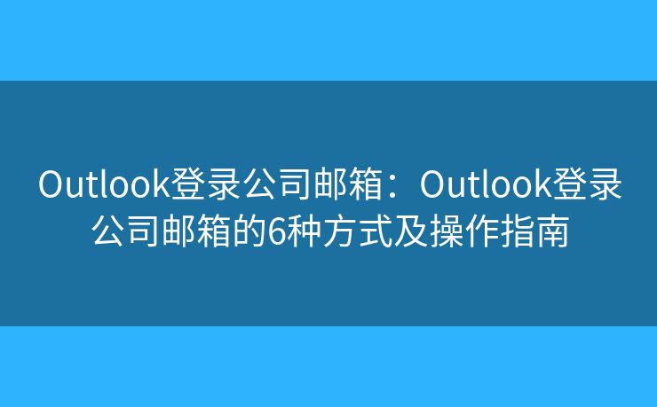 Outlook登錄公司郵箱：Outlook登錄公司郵箱的6種方式及操作指南