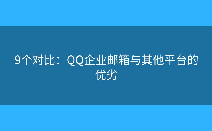9個(gè)對(duì)比：QQ企業(yè)郵箱與其他平臺(tái)的優(yōu)劣