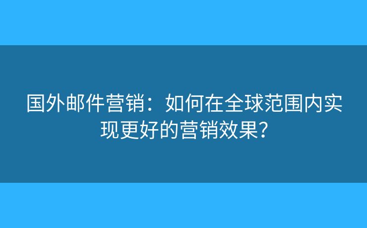 國外郵件營銷：如何在全球范圍內(nèi)實(shí)現(xiàn)更好的營銷效果？