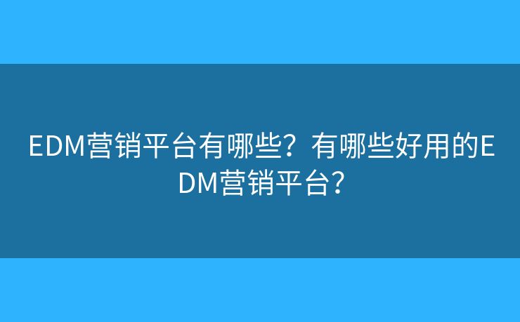 EDM營銷平臺(tái)有哪些？有哪些好用的EDM營銷平臺(tái)？