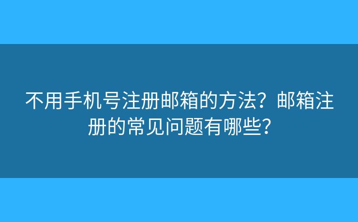 不用手機號注冊郵箱的方法？郵箱注冊的常見問題有哪些？