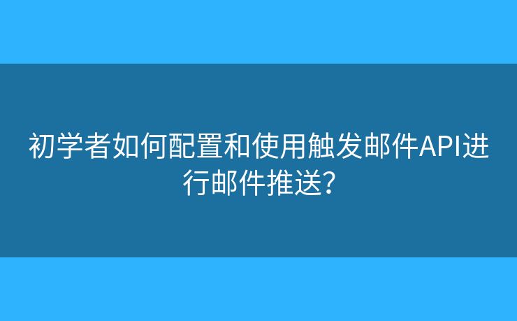 初學者如何配置和使用觸發(fā)郵件API進行郵件推送？