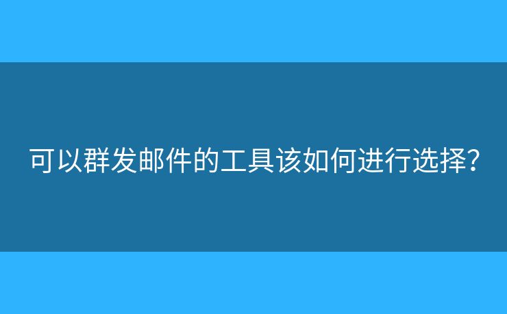 可以群發(fā)郵件的工具該如何進(jìn)行選擇？