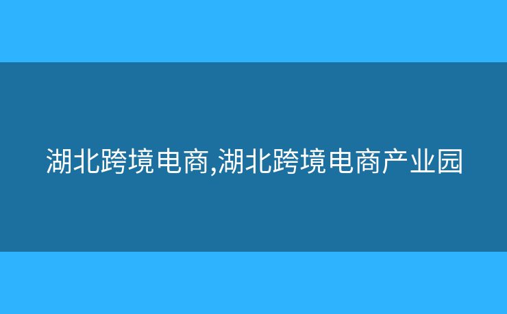 湖北跨境電商,湖北跨境電商產(chǎn)業(yè)園