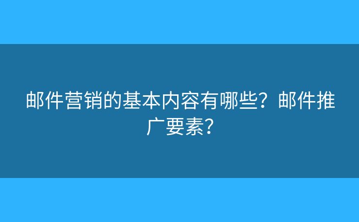 郵件營銷的基本內(nèi)容有哪些？郵件推廣要素？