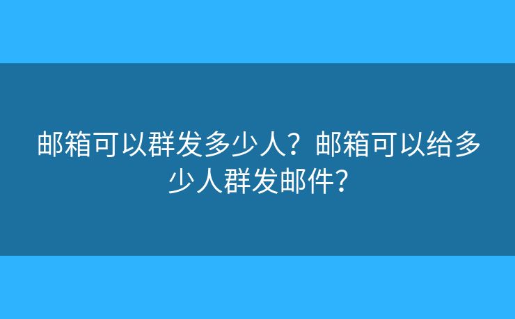 郵箱可以群發(fā)多少人？郵箱可以給多少人群發(fā)郵件？