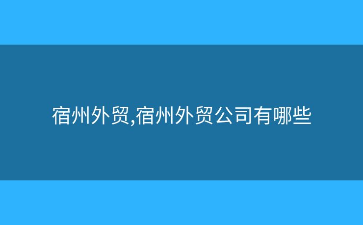宿州外貿(mào),宿州外貿(mào)公司有哪些