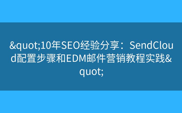 "10年SEO經(jīng)驗(yàn)分享：SendCloud配置步驟和EDM郵件營(yíng)銷教程實(shí)踐"