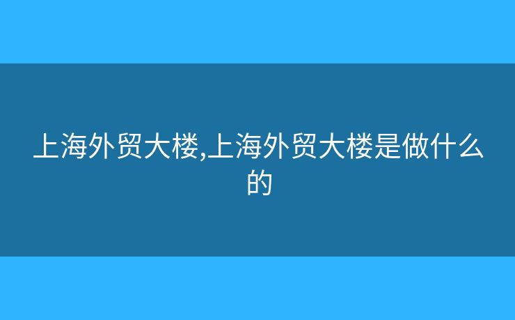 上海外貿(mào)大樓,上海外貿(mào)大樓是做什么的