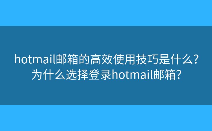 hotmail郵箱的高效使用技巧是什么？為什么選擇登錄hotmail郵箱？