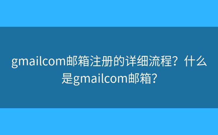 gmailcom郵箱注冊(cè)的詳細(xì)流程？什么是gmailcom郵箱？