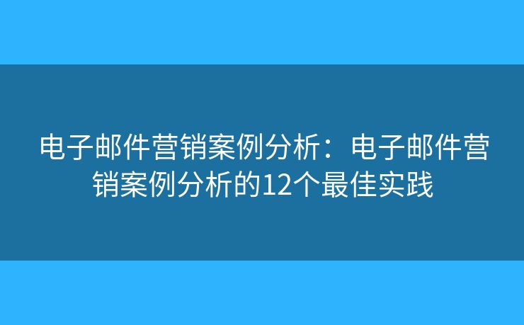 電子郵件營(yíng)銷案例分析：電子郵件營(yíng)銷案例分析的12個(gè)最佳實(shí)踐