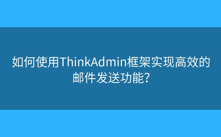 如何使用ThinkAdmin框架實(shí)現(xiàn)高效的郵件發(fā)送功能？