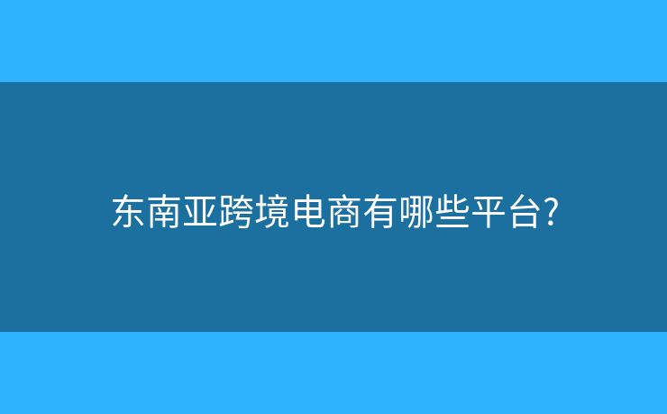 東南亞跨境電商有哪些平臺(tái)?