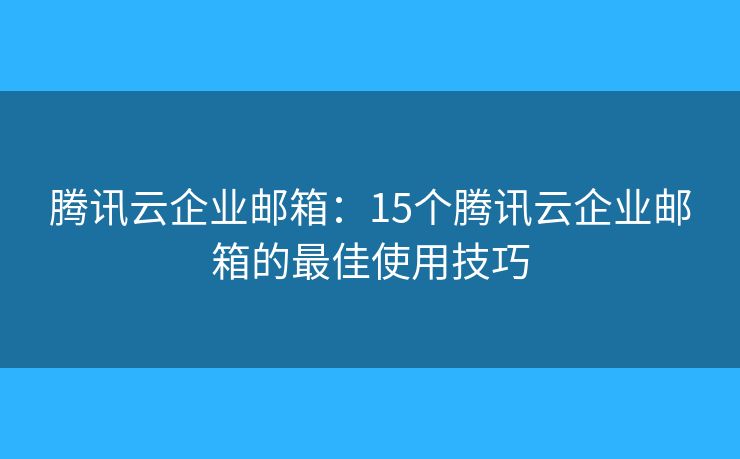 騰訊云企業(yè)郵箱：15個騰訊云企業(yè)郵箱的最佳使用技巧