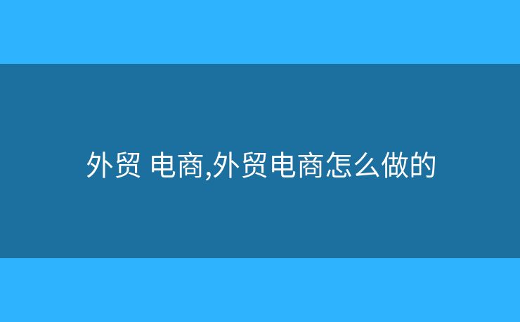 外貿(mào) 電商,外貿(mào)電商怎么做的