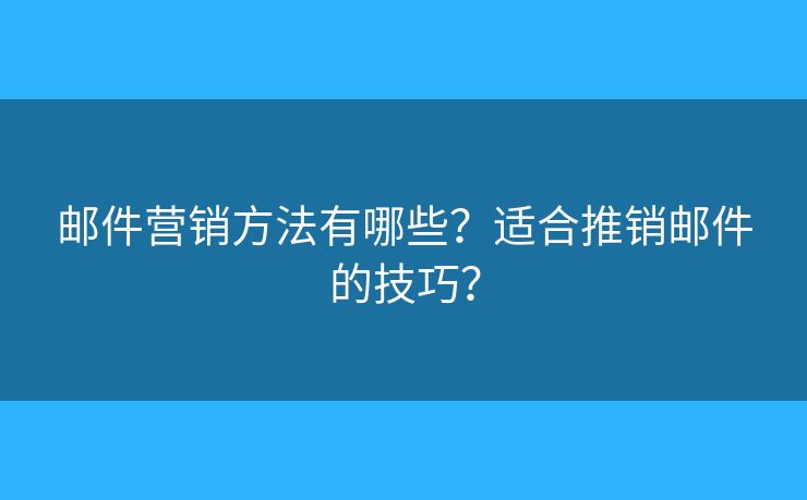 郵件營銷方法有哪些？適合推銷郵件的技巧？
