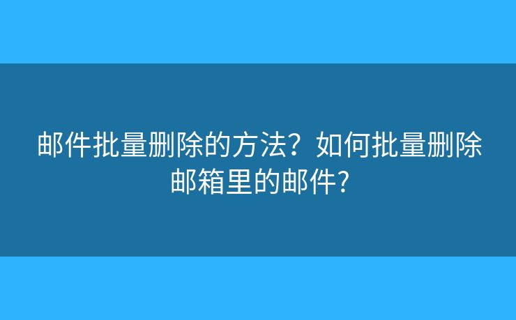 郵件批量刪除的方法？如何批量刪除郵箱里的郵件?