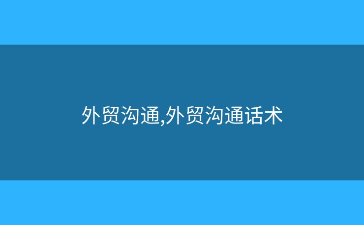 外貿(mào)溝通,外貿(mào)溝通話術(shù)