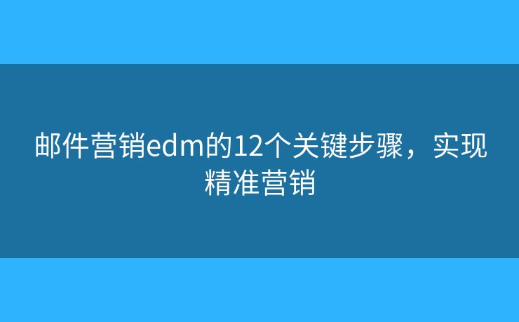 郵件營銷edm的12個關鍵步驟，實現(xiàn)精準營銷