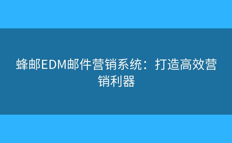蜂郵EDM郵件營銷系統(tǒng)：打造高效營銷利器