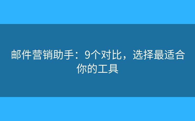 郵件營銷助手：9個(gè)對(duì)比，選擇最適合你的工具