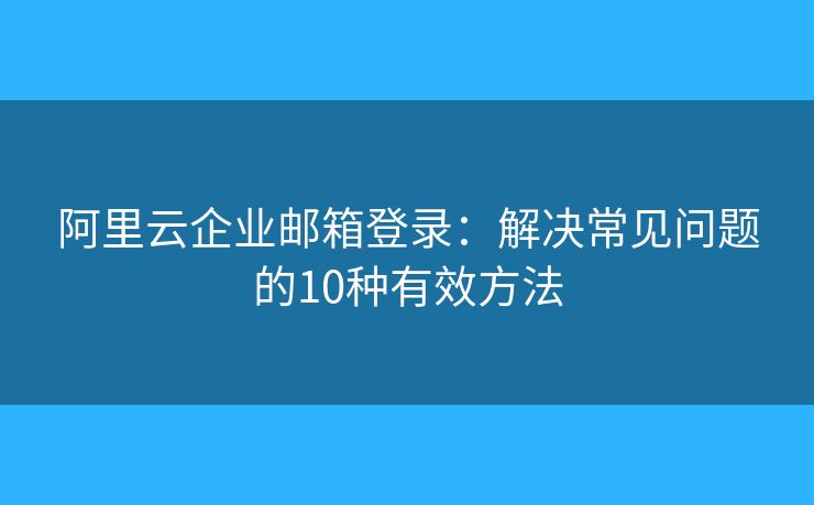 阿里云企業(yè)郵箱登錄：解決常見問題的10種有效方法