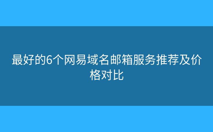 最好的6個網(wǎng)易域名郵箱服務(wù)推薦及價格對比