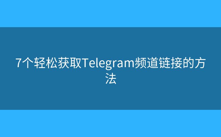 7個輕松獲取Telegram頻道鏈接的方法