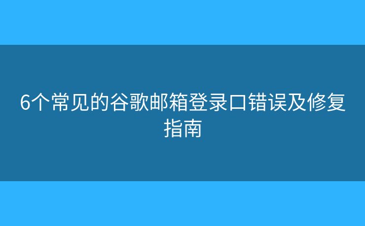 6個常見的谷歌郵箱登錄口錯誤及修復(fù)指南