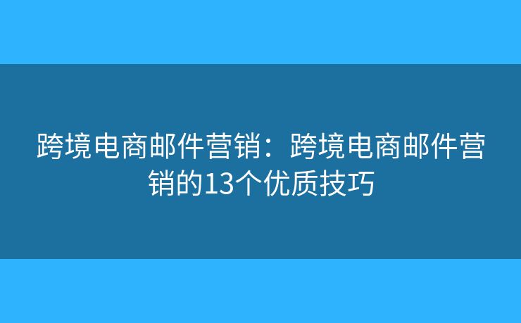 跨境電商郵件營銷：跨境電商郵件營銷的13個(gè)優(yōu)質(zhì)技巧