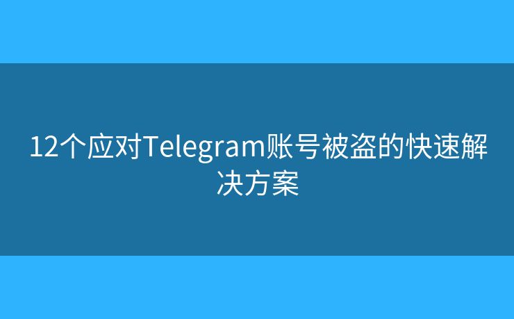 12個(gè)應(yīng)對Telegram賬號被盜的快速解決方案
