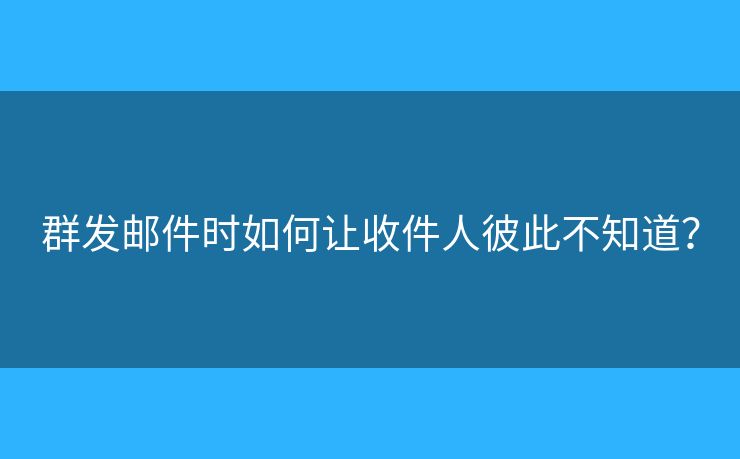 群發(fā)郵件時如何讓收件人彼此不知道？