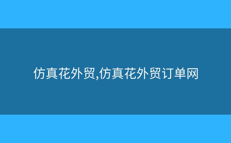 仿真花外貿(mào),仿真花外貿(mào)訂單網(wǎng)