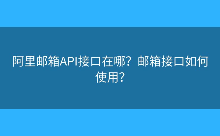 阿里郵箱API接口在哪？郵箱接口如何使用？