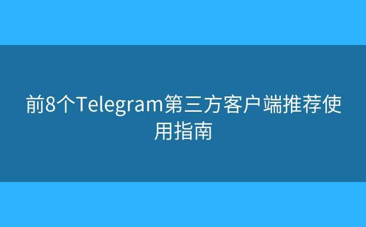 前8個Telegram第三方客戶端推薦使用指南