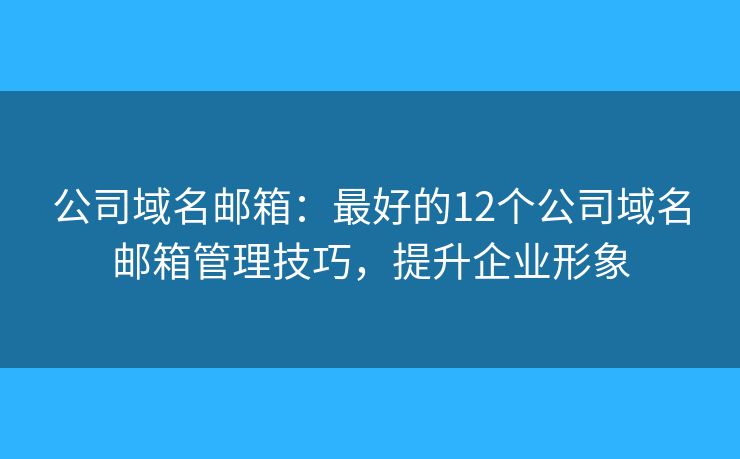 公司域名郵箱：最好的12個(gè)公司域名郵箱管理技巧，提升企業(yè)形象