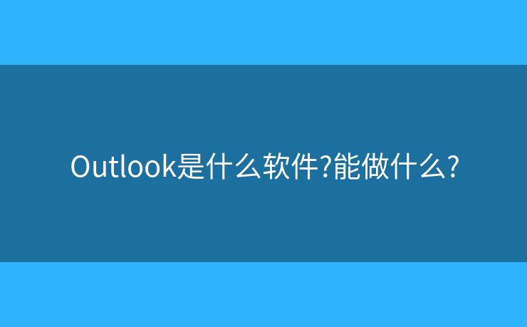 Outlook是什么軟件?能做什么?