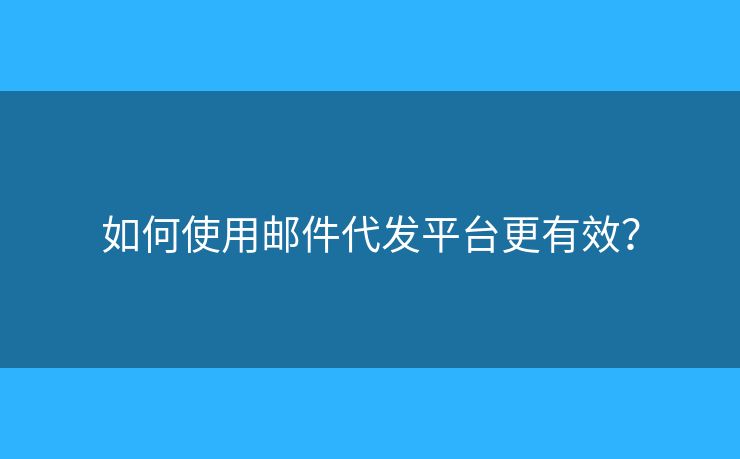 如何使用郵件代發(fā)平臺更有效？