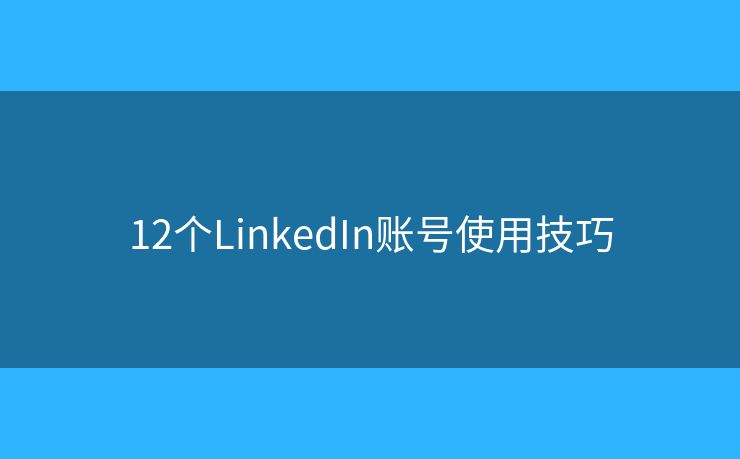 12個LinkedIn賬號使用技巧
