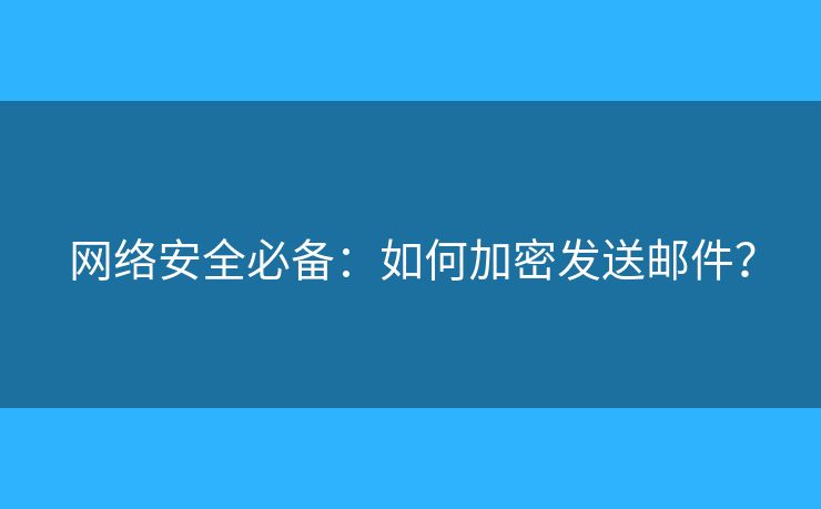網(wǎng)絡(luò)安全必備：如何加密發(fā)送郵件？