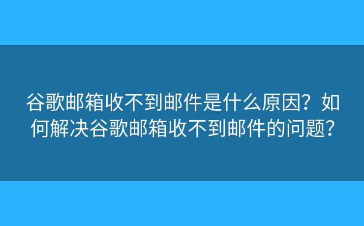 谷歌郵箱收不到郵件是什么原因？如何解決谷歌郵箱收不到郵件的問(wèn)題？