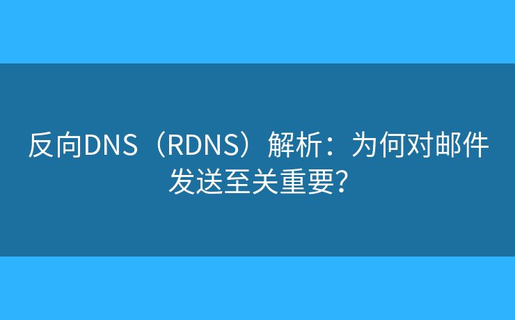 反向DNS（RDNS）解析：為何對(duì)郵件發(fā)送至關(guān)重要？