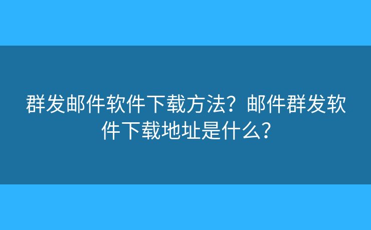 群發(fā)郵件軟件下載方法？郵件群發(fā)軟件下載地址是什么？