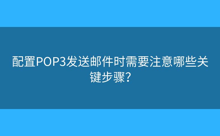 配置POP3發(fā)送郵件時(shí)需要注意哪些關(guān)鍵步驟？