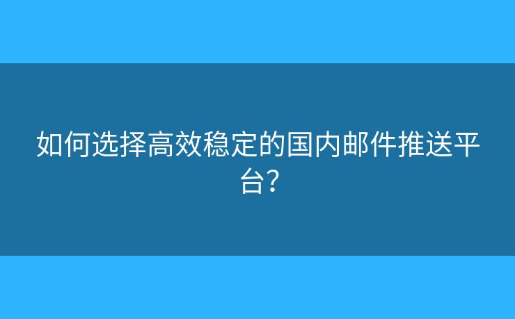 如何選擇高效穩(wěn)定的國內(nèi)郵件推送平臺？