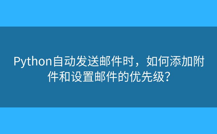 Python自動發(fā)送郵件時，如何添加附件和設置郵件的優(yōu)先級？