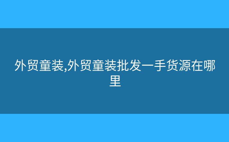 外貿(mào)童裝,外貿(mào)童裝批發(fā)一手貨源在哪里